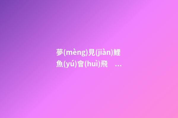 夢(mèng)見(jiàn)鯉魚(yú)會(huì)飛　周公解夢(mèng)之夢(mèng)到鯉魚(yú)會(huì)飛